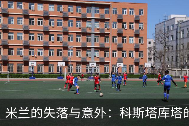 米兰的失落与意外：科斯塔库塔的赛后吐槽